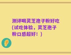 测评喝灵芝孢子粉好吃(试吃体验，灵芝孢子粉口感超好！)