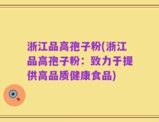 浙江品高孢子粉(浙江品高孢子粉：致力于提供高品质健康食品)