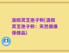 洛阳灵芝孢子粉(洛阳灵芝孢子粉：天然健康保健品)