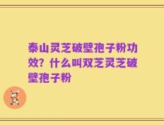泰山灵芝破壁孢子粉功效？什么叫双芝灵芝破壁孢子粉