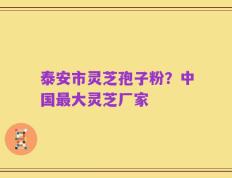 泰安市灵芝孢子粉？中国最大灵芝厂家