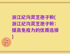 浙江纪沟灵芝孢子粉(浙江纪沟灵芝孢子粉：提高免疫力的优质选择)