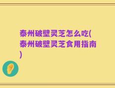 泰州破壁灵芝怎么吃(泰州破壁灵芝食用指南)