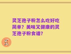 灵芝孢子粉怎么吃好吃简单？美味又健康的灵芝孢子粉食谱？