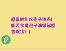 感冒时能吃孢子油吗(能否食用孢子油缓解感冒症状？)