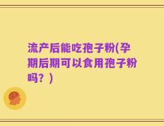 流产后能吃孢子粉(孕期后期可以食用孢子粉吗？)