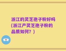 浙江的灵芝孢子粉好吗(浙江产灵芝孢子粉的品质如何？)