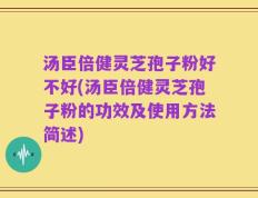 汤臣倍健灵芝孢子粉好不好(汤臣倍健灵芝孢子粉的功效及使用方法简述)