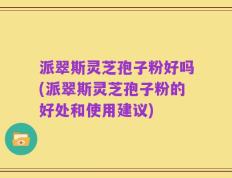 派翠斯灵芝孢子粉好吗(派翠斯灵芝孢子粉的好处和使用建议)