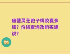 破壁灵芝孢子粉胶囊多钱？价格查询及购买建议？