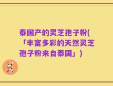 泰国产的灵芝孢子粉(「丰富多彩的天然灵芝孢子粉来自泰国」)