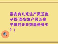 泰安有几家生产灵芝孢子粉(泰安生产灵芝孢子粉的企业数量是多少？)