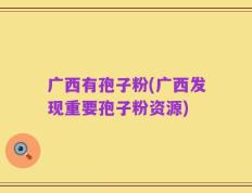 广西有孢子粉(广西发现重要孢子粉资源)