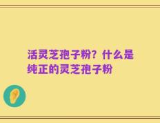 活灵芝孢子粉？什么是纯正的灵芝孢子粉
