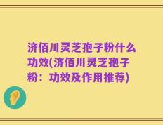 济佰川灵芝孢子粉什么功效(济佰川灵芝孢子粉：功效及作用推荐)
