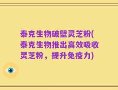 泰克生物破壁灵芝粉(泰克生物推出高效吸收灵芝粉，提升免疫力)