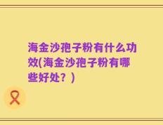 海金沙孢子粉有什么功效(海金沙孢子粉有哪些好处？)