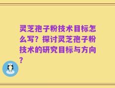 灵芝孢子粉技术目标怎么写？探讨灵芝孢子粉技术的研究目标与方向？