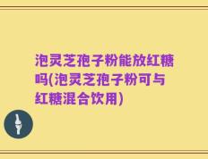 泡灵芝孢子粉能放红糖吗(泡灵芝孢子粉可与红糖混合饮用)