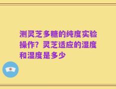 测灵芝多糖的纯度实验操作？灵芝适应的湿度和湿度是多少
