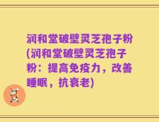 润和堂破壁灵芝孢子粉(润和堂破壁灵芝孢子粉：提高免疫力，改善睡眠，抗衰老)