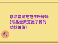 泓品堂灵芝孢子粉好吗(泓品堂灵芝孢子粉的功效价值)