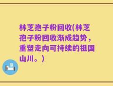 林芝孢子粉回收(林芝孢子粉回收渐成趋势，重塑走向可持续的祖国山川。)