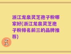 浙江龙泉灵芝孢子粉哪家好(浙江龙泉灵芝孢子粉排名前三的品牌推荐)
