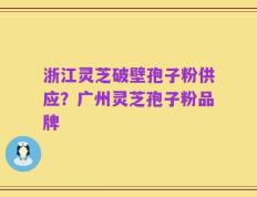 浙江灵芝破壁孢子粉供应？广州灵芝孢子粉品牌