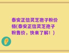 泰安正信灵芝孢子粉价格(泰安正信灵芝孢子粉售价，快来了解！)