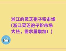 浙江的灵芝孢子粉市场(浙江灵芝孢子粉市场大热，需求量增加！)