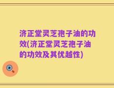 济正堂灵芝孢子油的功效(济正堂灵芝孢子油的功效及其优越性)