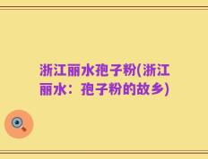 浙江丽水孢子粉(浙江丽水：孢子粉的故乡)