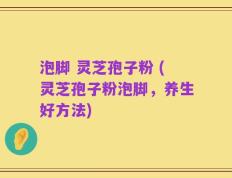 泡脚 灵芝孢子粉 (灵芝孢子粉泡脚，养生好方法)