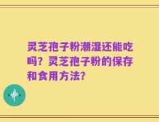 灵芝孢子粉潮湿还能吃吗？灵芝孢子粉的保存和食用方法？