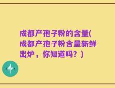 成都产孢子粉的含量(成都产孢子粉含量新鲜出炉，你知道吗？)