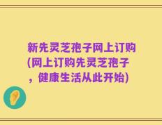 新先灵芝孢子网上订购(网上订购先灵芝孢子，健康生活从此开始)