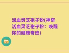活血灵芝孢子粉(神奇活血灵芝孢子粉：唤醒你的健康奇迹)