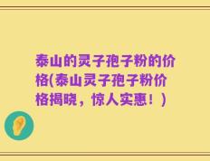 泰山的灵子孢子粉的价格(泰山灵子孢子粉价格揭晓，惊人实惠！)