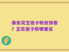 泰安灵芝孢子粉煎饼卷？正宗孢子粉哪里买