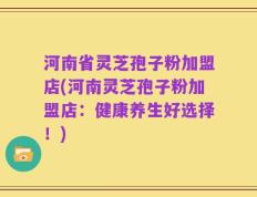 河南省灵芝孢子粉加盟店(河南灵芝孢子粉加盟店：健康养生好选择！)