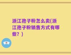 浙江孢子粉怎么卖(浙江孢子粉销售方式有哪些？)