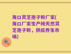 海口灵芝孢子粉厂家(海口厂家生产纯天然灵芝孢子粉，供应养生市场)