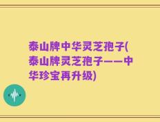 泰山牌中华灵芝孢子(泰山牌灵芝孢子——中华珍宝再升级)