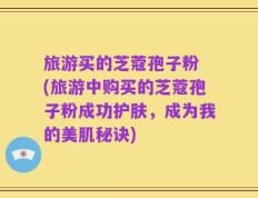 旅游买的芝蔻孢子粉 (旅游中购买的芝蔻孢子粉成功护肤，成为我的美肌秘诀)