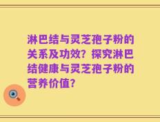 淋巴结与灵芝孢子粉的关系及功效？探究淋巴结健康与灵芝孢子粉的营养价值？