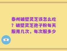 泰州破壁灵芝该怎么吃？破壁灵芝孢子粉每天服用几次，每次服多少