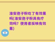 淮安孢子粉吃了有效果吗(淮安孢子粉具有疗效吗？使用者反映有效果)