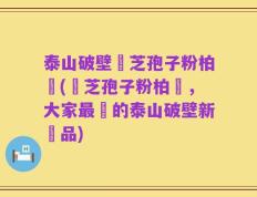 泰山破壁靈芝孢子粉柏歲(靈芝孢子粉柏歲，大家最愛的泰山破壁新產品)