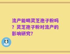 流产能喝灵芝孢子粉吗？灵芝孢子粉对流产的影响研究？